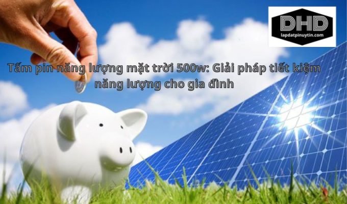 Tấm pin năng lượng mặt trời 500w: Giải pháp tiết kiệm năng lượng cho gia đình